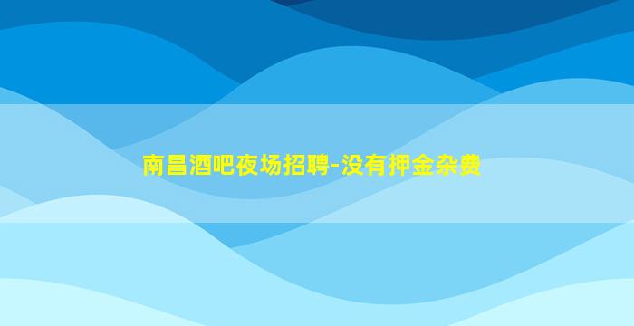 南昌酒吧夜场招聘-没有押金杂费