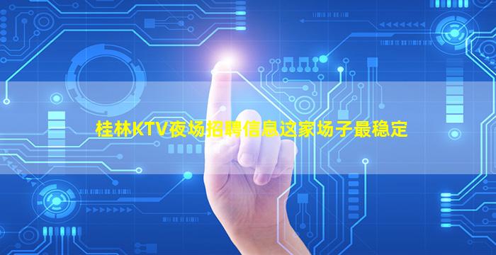 桂林KTV夜场招聘信息这家场子最稳定