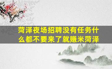 菏泽夜场招聘没有任务什么都不要来了就赚米菏泽